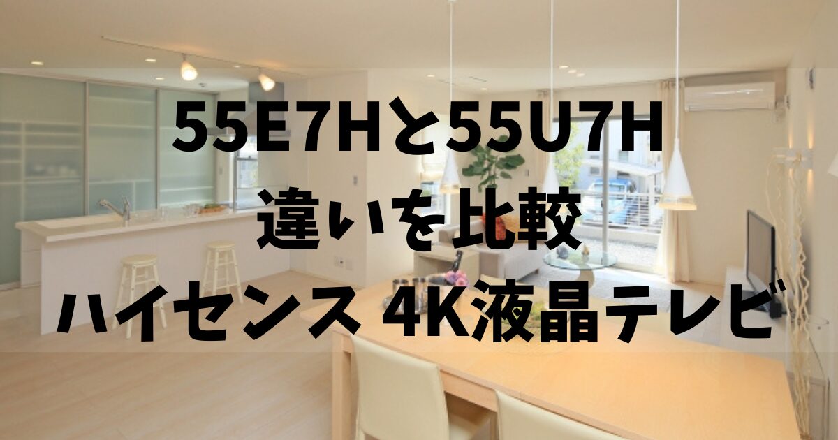 違いは4つ】55E7Hと55U7Hを比較！ハイセンス4K液晶テレビ！おすすめは 