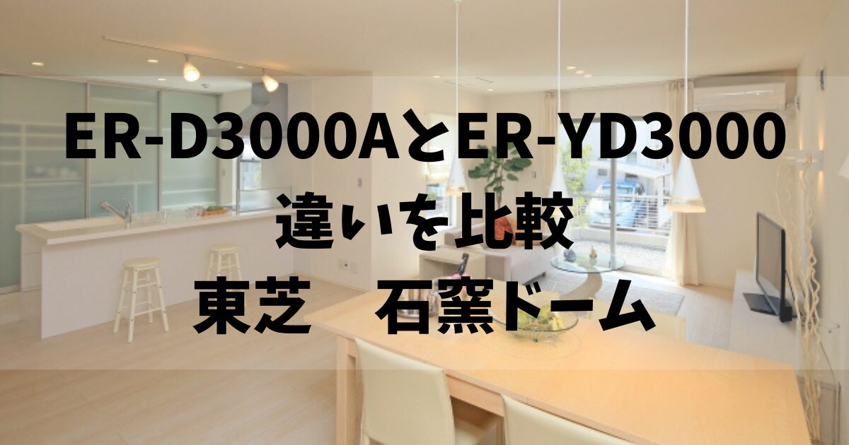 違いは6つ】ER-D3000AとER-YD3000を比較！口コミも紹介！石窯ドーム
